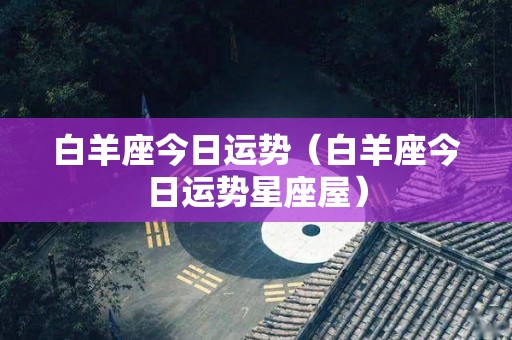 白羊座今日运势（白羊座今日运势星座屋）