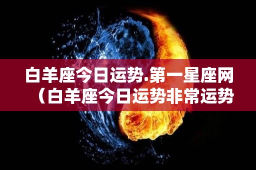 白羊座今日运势.第一星座网（白羊座今日运势非常运势网）