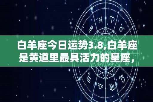 白羊座今日运势3.8,白羊座是黄道里最具活力的星座，爱冒险、直来直往，拥有一颗赤诚的心