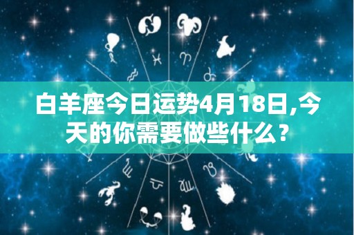 白羊座今日运势4月18日,今天的你需要做些什么？