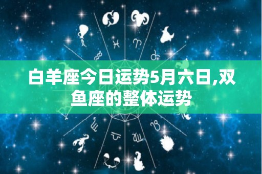 白羊座今日运势5月六日,双鱼座的整体运势