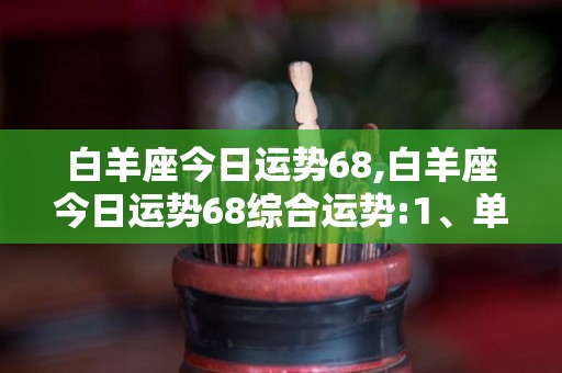 白羊座今日运势68,白羊座今日运势68综合运势:1、单身的桃花运势