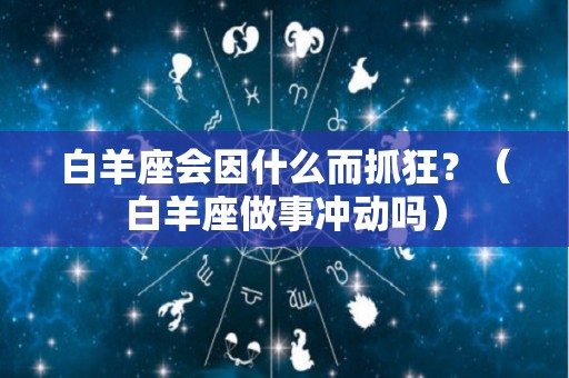 白羊座会因什么而抓狂？（白羊座做事冲动吗）