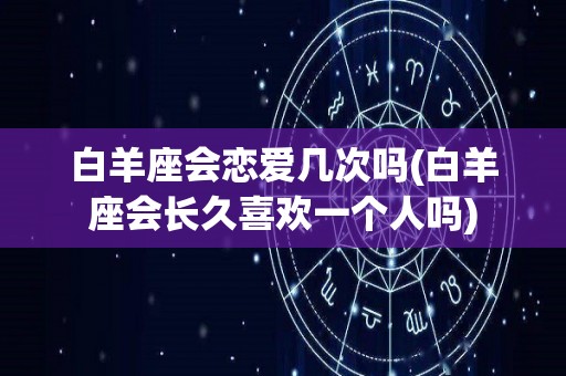 白羊座会恋爱几次吗(白羊座会长久喜欢一个人吗)