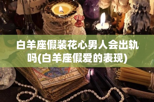 白羊座假装花心男人会出轨吗(白羊座假爱的表现)