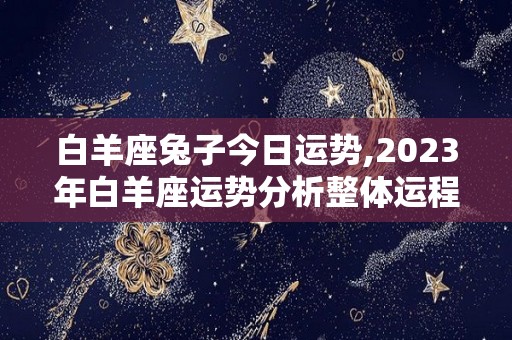 白羊座兔子今日运势,2023年白羊座运势分析整体运程:★★☆☆本周白羊座运势