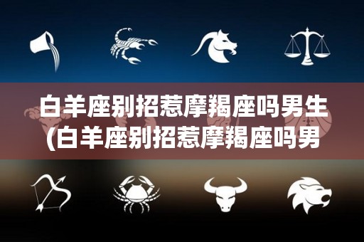 白羊座别招惹摩羯座吗男生(白羊座别招惹摩羯座吗男生会怎么样)