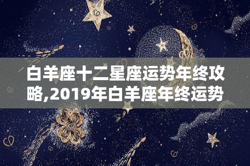 白羊座十二星座运势年终攻略,2019年白羊座年终运势完整版