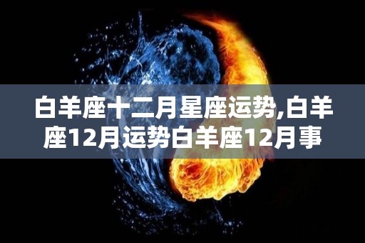 白羊座十二月星座运势,白羊座12月运势白羊座12月事业运