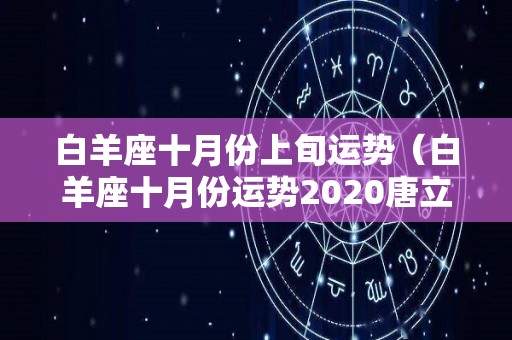 白羊座十月份上旬运势（白羊座十月份运势2020唐立淇）