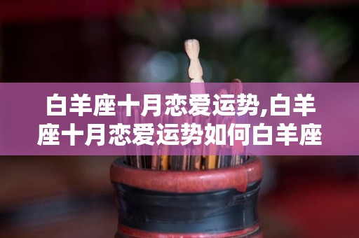 白羊座十月恋爱运势,白羊座十月恋爱运势如何白羊座十月恋爱运势如何