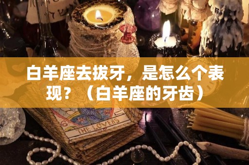 白羊座去拔牙，是怎么个表现？（白羊座的牙齿）
