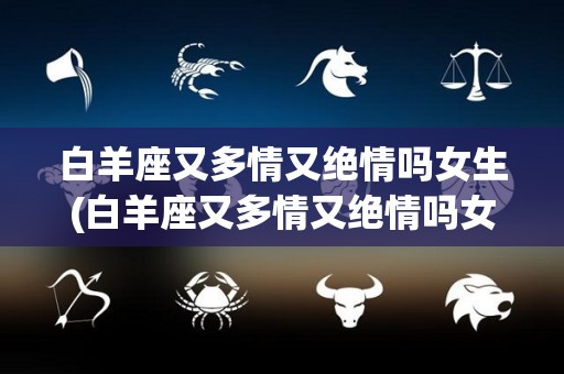 白羊座又多情又绝情吗女生(白羊座又多情又绝情吗女生怎么办)
