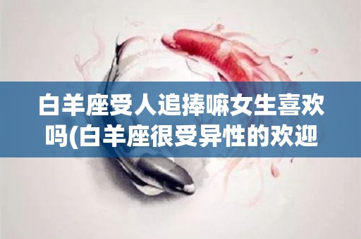 白羊座受人追捧嘛女生喜欢吗(白羊座很受异性的欢迎吗)