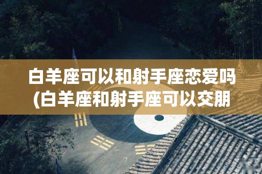 白羊座可以和射手座恋爱吗(白羊座和射手座可以交朋友吗)