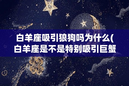 白羊座吸引狼狗吗为什么(白羊座是不是特别吸引巨蟹座)