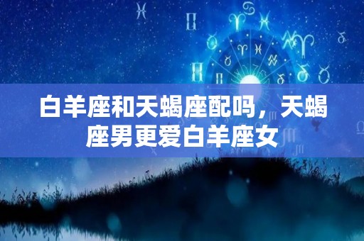 白羊座和天蝎座配吗，天蝎座男更爱白羊座女