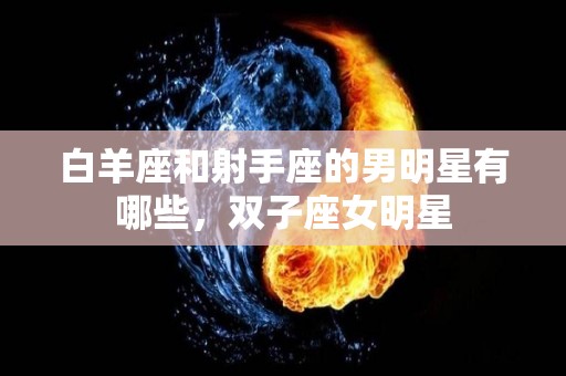 白羊座和射手座的男明星有哪些，双子座女明星