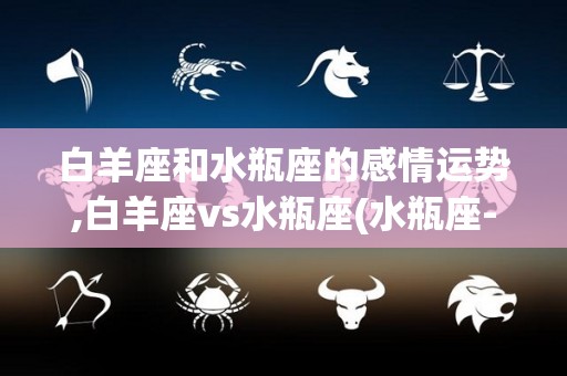 白羊座和水瓶座的感情运势,白羊座vs水瓶座(水瓶座-译者:terry)