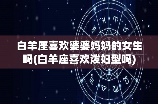 白羊座喜欢婆婆妈妈的女生吗(白羊座喜欢泼妇型吗)