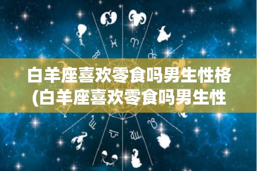 白羊座喜欢零食吗男生性格(白羊座喜欢零食吗男生性格分析)