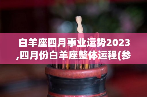 白羊座四月事业运势2023,四月份白羊座整体运程(参考太阳星座及上升星座