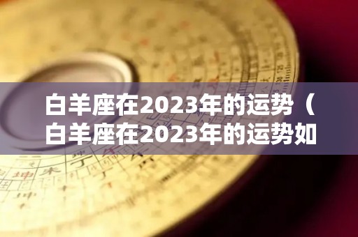 白羊座在2023年的运势（白羊座在2023年的运势如何）