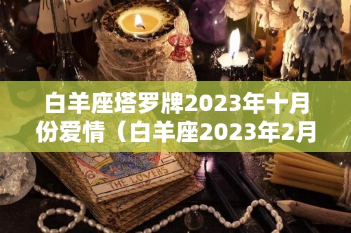 白羊座塔罗牌2023年十月份爱情（白羊座2023年2月塔罗牌运势如何）