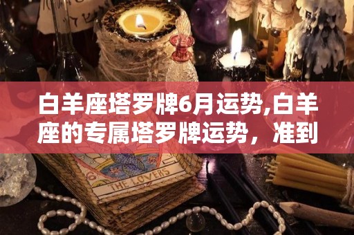 白羊座塔罗牌6月运势,白羊座的专属塔罗牌运势，准到爆！