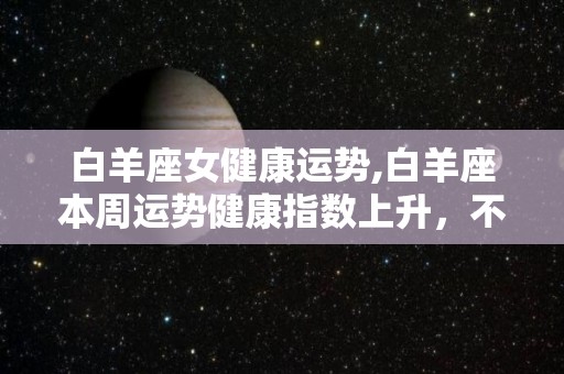 白羊座女健康运势,白羊座本周运势健康指数上升，不过要多注意运动的节奏