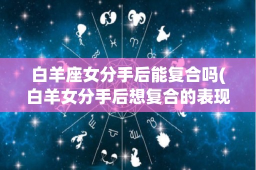 白羊座女分手后能复合吗(白羊女分手后想复合的表现)