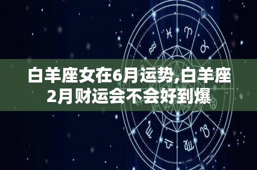 白羊座女在6月运势,白羊座2月财运会不会好到爆