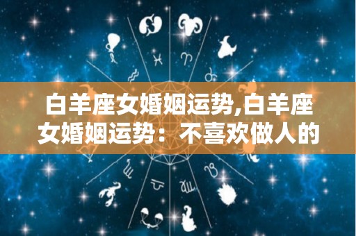 白羊座女婚姻运势,白羊座女婚姻运势：不喜欢做人的时候就会去反驳别人的