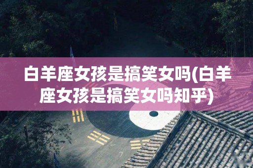 白羊座女孩是搞笑女吗(白羊座女孩是搞笑女吗知乎)