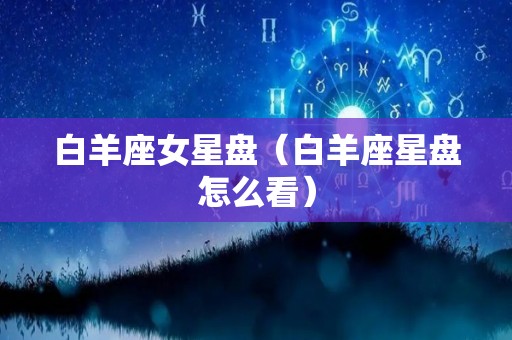 白羊座女星盘（白羊座星盘怎么看）