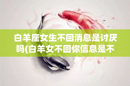 白羊座女生不回消息是讨厌吗(白羊女不回你信息是不是证明不喜欢你)