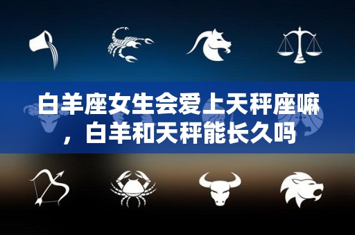 白羊座女生会爱上天秤座嘛，白羊和天秤能长久吗