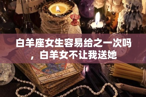 白羊座女生容易给之一次吗，白羊女不让我送她
