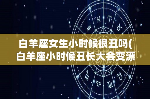 白羊座女生小时候很丑吗(白羊座小时候丑长大会变漂亮吗)