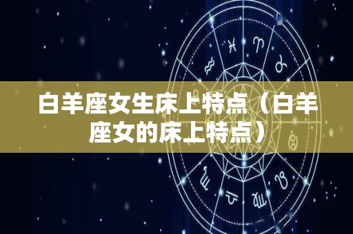 白羊座女生床上特点(白羊座女的床上特点) 白羊座女生床上特点(白羊座女的床上特点)