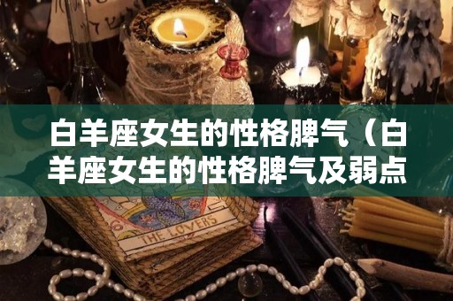 白羊座女生的性格脾气（白羊座女生的性格脾气及弱点）