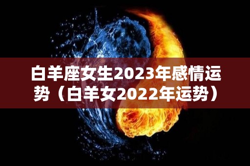 白羊座女生2023年感情运势（白羊女2022年运势）