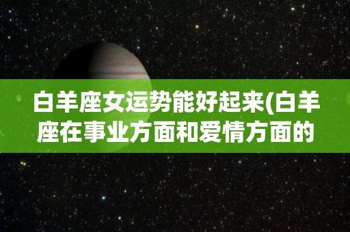 白羊座女运势能好起来(白羊座在事业方面和爱情方面的表现)