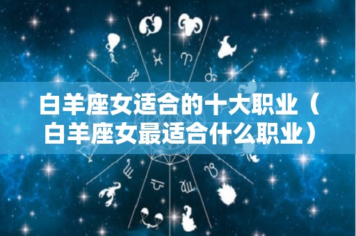白羊座女适合的十大职业（白羊座女最适合什么职业）
