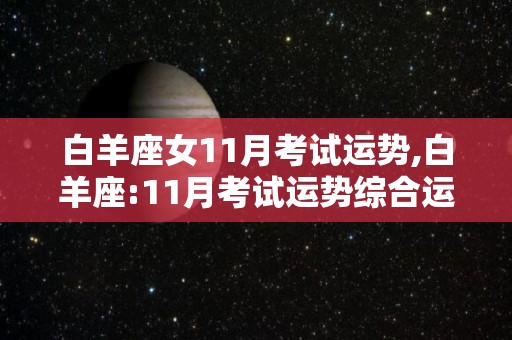 白羊座女11月考试运势,白羊座:11月考试运势综合运势:3星本月的能量特别旺盛