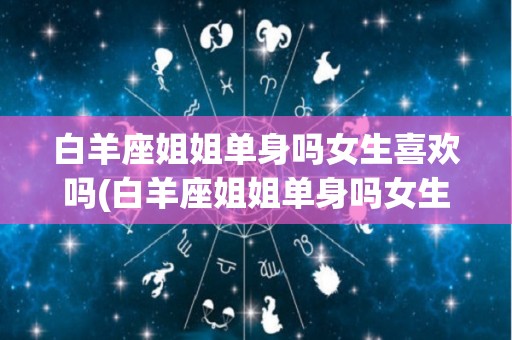 白羊座姐姐单身吗女生喜欢吗(白羊座姐姐单身吗女生喜欢吗知乎)