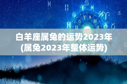 白羊座属兔的运势2023年(属兔2023年整体运势)