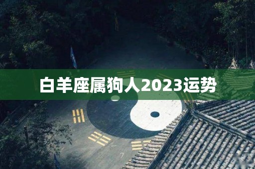 白羊座属狗人2023运势