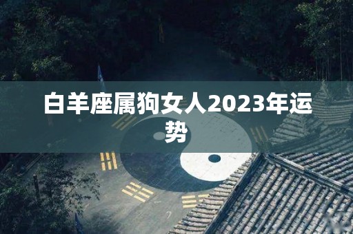 白羊座属狗女人2023年运势