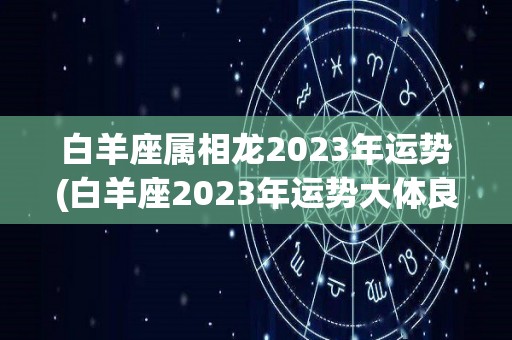 白羊座属相龙2023年运势(白羊座2023年运势大体良好)